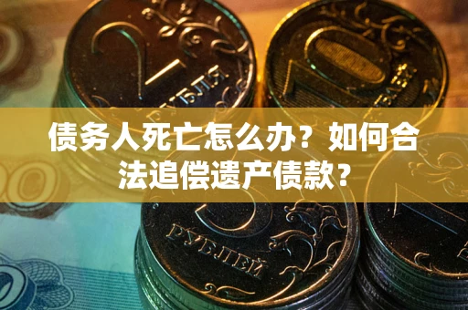 北京债务人死亡怎么办？如何合法追偿遗产债款？