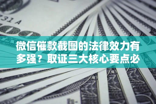 北京微信催款截图的法律效力有多强？取证三大核心要点必须知道！