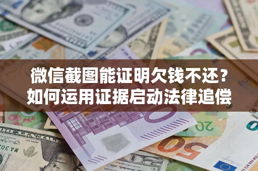 北京微信截图能证明欠钱不还？如何运用证据启动法律追偿程序？