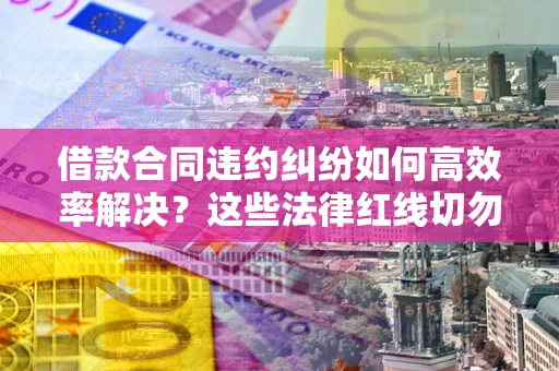 北京借款合同违约纠纷如何高效率解决？这些法律红线切勿触碰