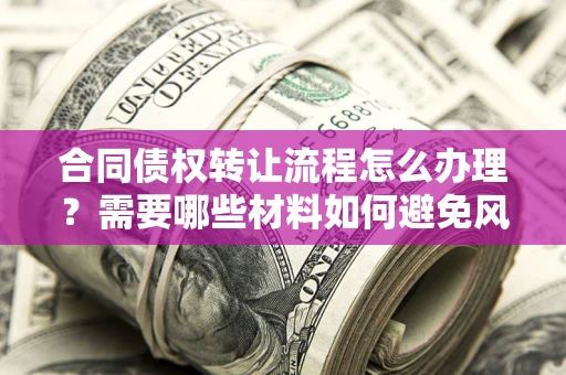 北京合同债权转让流程怎么办理？需要哪些材料如何避免风险？