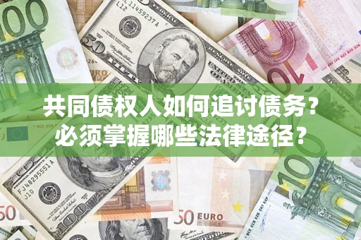 北京共同债权人如何追讨债务？必须掌握哪些法律途径？