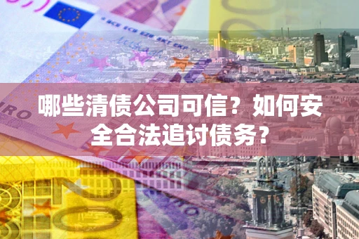 北京哪些清债公司可信？如何安全合法追讨债务？