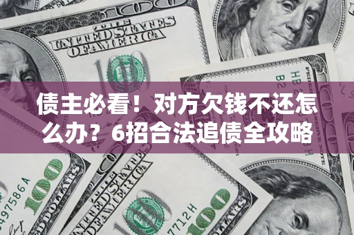 北京债主必看！对方欠钱不还怎么办？6招合法追债全攻略