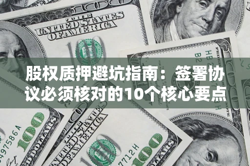 北京股权质押避坑指南:签署协议必须核对的10个核心要点 北京股权质押避坑指南:签署协议必须核对的10个核心要点