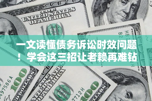 北京一文读懂债务诉讼时效问题！学会这三招让老赖再难钻空子
