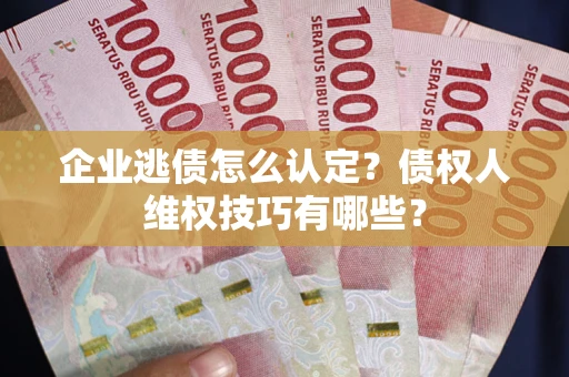 北京企业逃债怎么认定？债权人维权技巧有哪些？