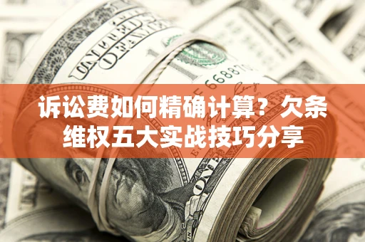 北京诉讼费如何精确计算？欠条维权五大实战技巧分享