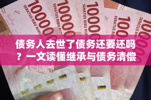 北京债务人去世了债务还要还吗？一文读懂继承与债务清偿