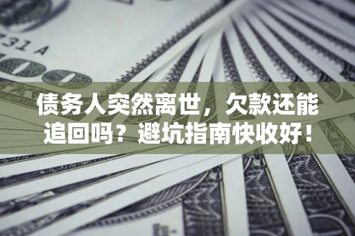 北京债务人突然离世，欠款还能追回吗？避坑指南快收好！