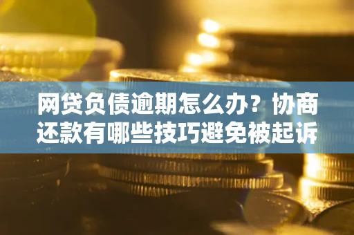 北京网贷负债逾期怎么办？协商还款有哪些技巧避免被起诉？