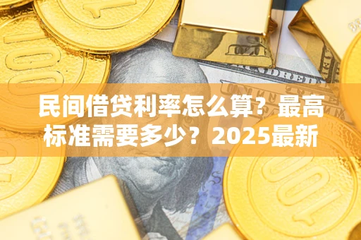 北京民间借贷利率怎么算？最高标准需要多少？2025最新避坑指南