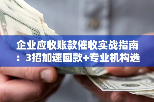 北京企业应收账款催收实战指南：3招加速回款+专业机构选择避坑
