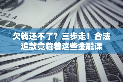 北京欠钱还不了？三步走！合法追款竟藏着这些金融课