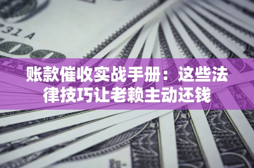 北京账款催收实战手册：这些法律技巧让老赖主动还钱