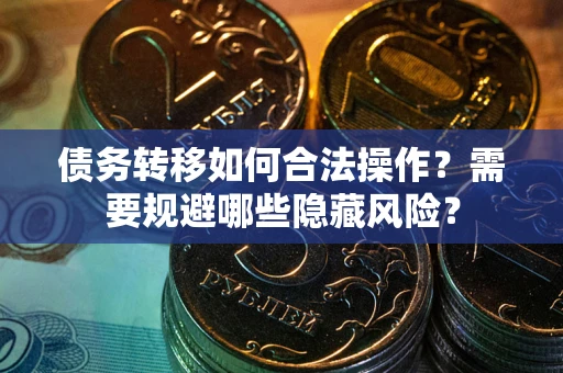 北京债务转移如何合法操作？需要规避哪些隐藏风险？