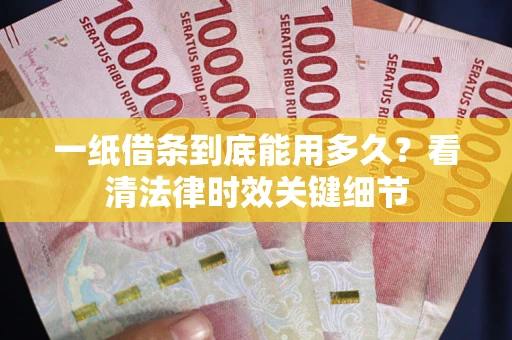 北京一纸借条到底能用多久？看清法律时效关键细节