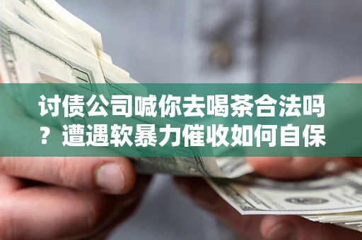 北京讨债公司喊你去喝茶合法吗？遭遇软暴力催收如何自保？