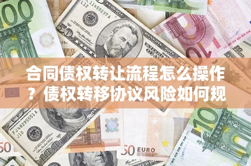 北京合同债权转让流程怎么操作？债权转移协议风险如何规避？