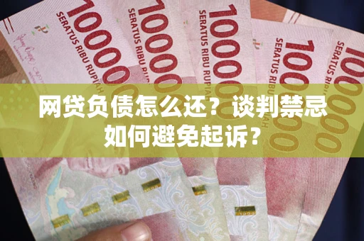 北京网贷负债怎么还？谈判禁忌如何避免起诉？