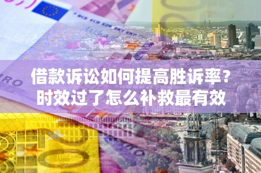 北京借款诉讼如何提高胜诉率？时效过了怎么补救最有效