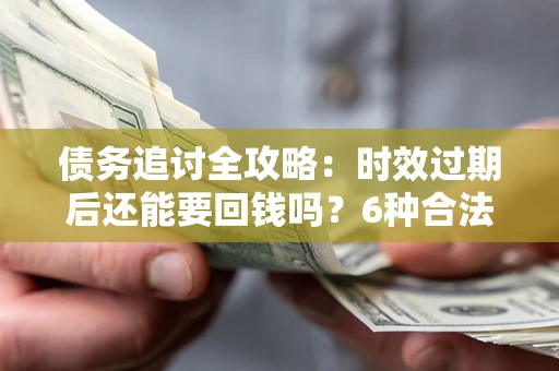 北京债务追讨全攻略：时效过期后还能要回钱吗？6种合法手段助你维权