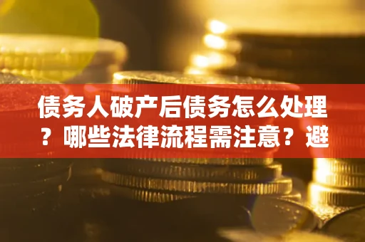 北京债务人破产后债务怎么处理？哪些法律流程需注意？避免踩坑指南