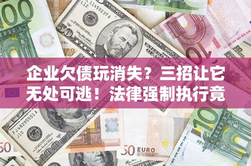 北京企业欠债玩消失？三招让它无处可逃！法律强制执行竟比讨债公司还狠？