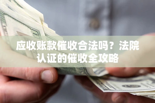 北京应收账款催收合法吗？法院认证的催收全攻略