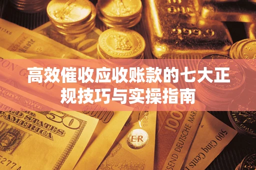 北京高效催收应收账款的七大正规技巧与实操指南