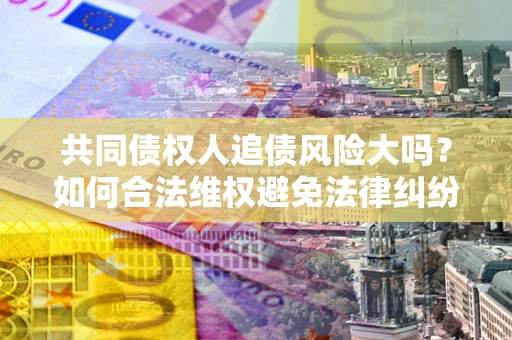 北京共同债权人追债风险大吗?如何合法维权避免法律纠纷? 北京共同债权人追债风险大吗?如何合法维权避免法律纠纷?