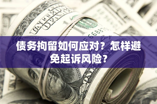 北京债务拘留如何应对？怎样避免起诉风险？