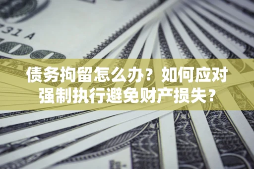 北京债务拘留怎么办？如何应对强制执行避免财产损失？