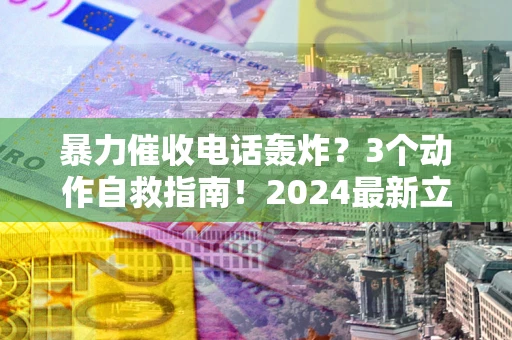 北京暴力催收电话轰炸？3个动作自救指南！2024最新立案标准全解析