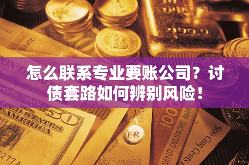 北京怎么联系专业要账公司？讨债套路如何辨别风险！