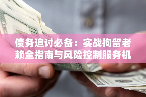 北京债务追讨必备：实战拘留老赖全指南与风险控制服务机构推荐