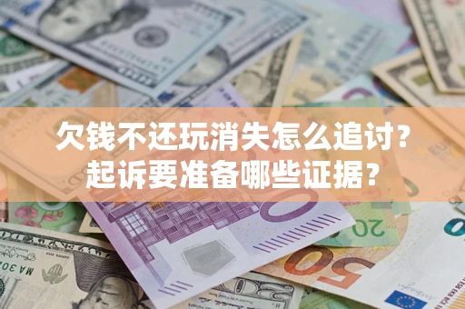 北京欠钱不还玩消失怎么追讨？起诉要准备哪些证据？