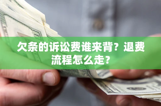 北京欠条的诉讼费谁来背？退费流程怎么走？