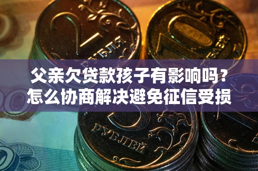 北京父亲欠贷款孩子有影响吗？怎么协商解决避免征信受损？