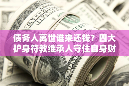 北京债务人离世谁来还钱？四大护身符教继承人守住自身财产