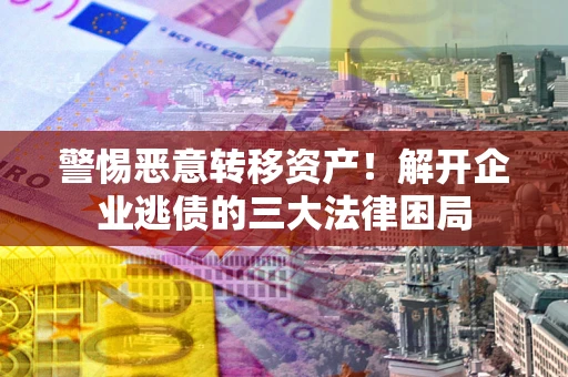 北京警惕恶意转移资产！解开企业逃债的三大法律困局