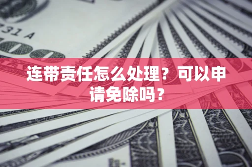 北京连带责任怎么处理？可以申请免除吗？