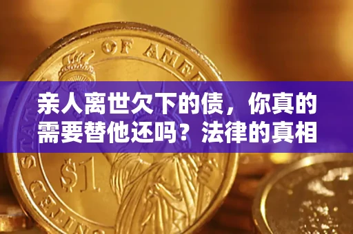 北京亲人离世欠下的债，你真的需要替他还吗？法律的真相或许与你想的不一样