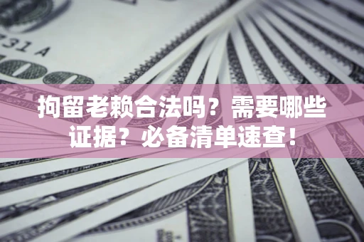 北京拘留老赖合法吗？需要哪些证据？必备清单速查！